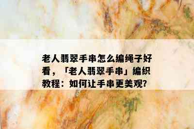 老人翡翠手串怎么编绳子好看，「老人翡翠手串」编织教程：如何让手串更美观？