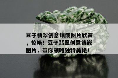 豆子翡翠创意镶嵌图片欣赏，惊艳！豆子翡翠创意镶嵌图片，带你领略独特美艳！