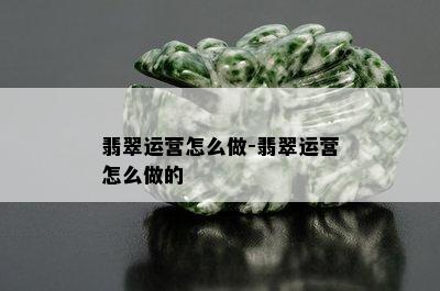 翡翠运营怎么做-翡翠运营怎么做的