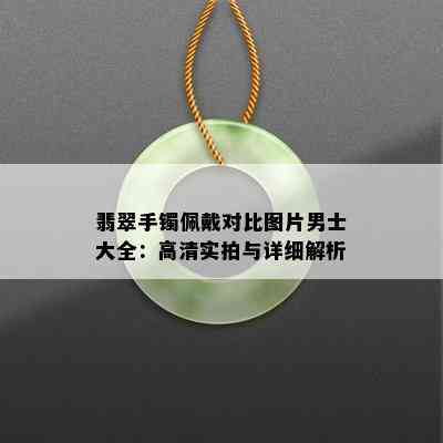 翡翠手镯佩戴对比图片男士大全：高清实拍与详细解析