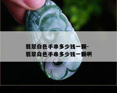 翡翠白色手串多少钱一颗-翡翠白色手串多少钱一颗啊