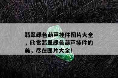 翡翠绿色葫芦挂件图片大全，欣赏翡翠绿色葫芦挂件的美，尽在图片大全！