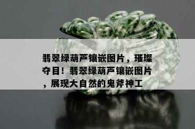 翡翠绿葫芦镶嵌图片，璀璨夺目！翡翠绿葫芦镶嵌图片，展现大自然的鬼斧神工