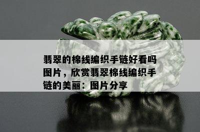 翡翠的棉线编织手链好看吗图片，欣赏翡翠棉线编织手链的美丽：图片分享