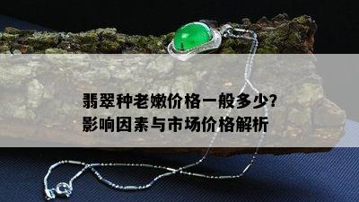 翡翠种老嫩价格一般多少？影响因素与市场价格解析