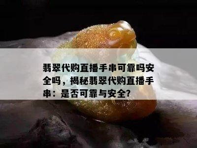 翡翠代购直播手串可靠吗安全吗，揭秘翡翠代购直播手串：是否可靠与安全？