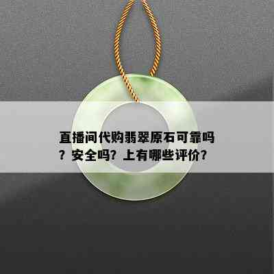 直播间代购翡翠原石可靠吗？安全吗？上有哪些评价？