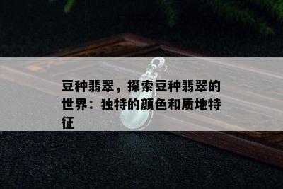 豆种翡翠，探索豆种翡翠的世界：独特的颜色和质地特征