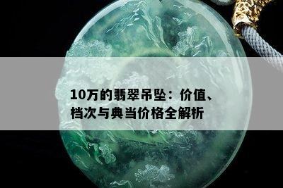 10万的翡翠吊坠：价值、档次与典当价格全解析