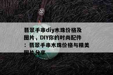 翡翠手串diy木珠价格及图片，DIY你的时尚配件：翡翠手串木珠价格与精美图片分享