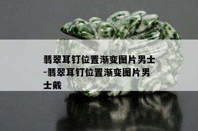 翡翠耳钉位置渐变图片男士-翡翠耳钉位置渐变图片男士戴