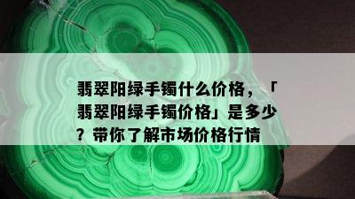 翡翠阳绿手镯什么价格，「翡翠阳绿手镯价格」是多少？带你了解市场价格行情