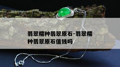 翡翠糯种翡翠原石-翡翠糯种翡翠原石值钱吗