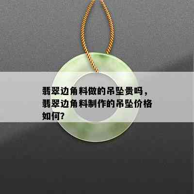 翡翠边角料做的吊坠贵吗，翡翠边角料制作的吊坠价格如何？