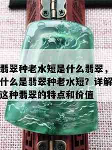 翡翠种老水短是什么翡翠，什么是翡翠种老水短？详解这种翡翠的特点和价值