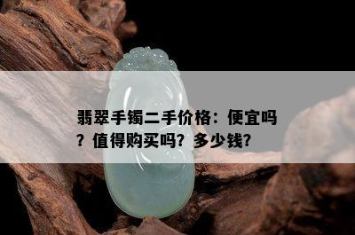 翡翠手镯二手价格：便宜吗？值得购买吗？多少钱？