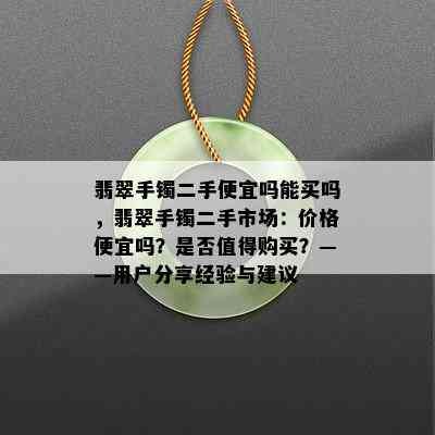 翡翠手镯二手便宜吗能买吗，翡翠手镯二手市场：价格便宜吗？是否值得购买？——用户分享经验与建议