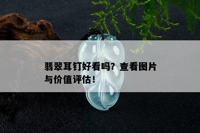 翡翠耳钉好看吗？查看图片与价值评估！