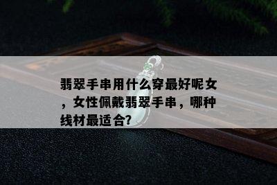 翡翠手串用什么穿更好呢女，女性佩戴翡翠手串，哪种线材最适合？