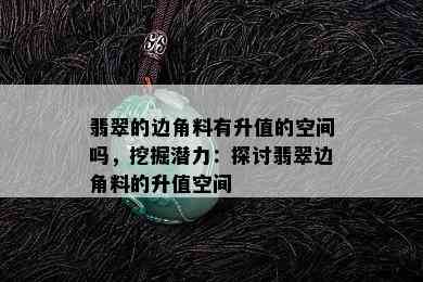 翡翠的边角料有升值的空间吗，挖掘潜力：探讨翡翠边角料的升值空间