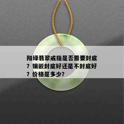 阳绿翡翠戒指是否需要封底？镶嵌封底好还是不封底好？价格是多少？