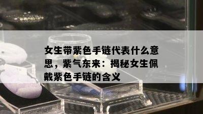 女生带紫色手链代表什么意思，紫气东来：揭秘女生佩戴紫色手链的含义