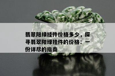 翡翠阳绿挂件价格多少，探寻翡翠阳绿挂件的价格：一份详尽的指南