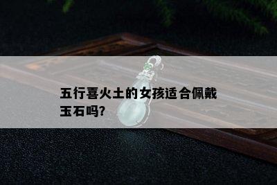 五行喜火土的女孩适合佩戴玉石吗？