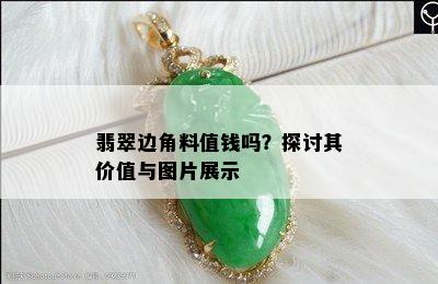 翡翠边角料值钱吗？探讨其价值与图片展示