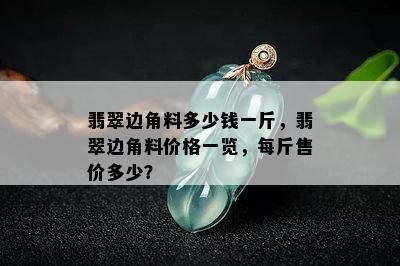 翡翠边角料多少钱一斤，翡翠边角料价格一览，每斤售价多少？