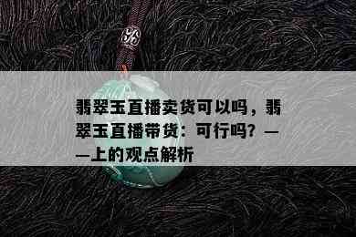 翡翠玉直播卖货可以吗，翡翠玉直播带货：可行吗？——上的观点解析