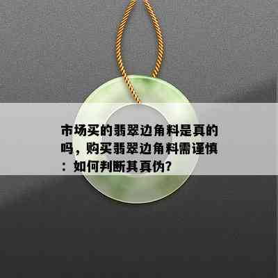 市场买的翡翠边角料是真的吗，购买翡翠边角料需谨慎：如何判断其真伪？