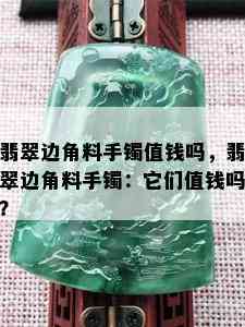 翡翠边角料手镯值钱吗，翡翠边角料手镯：它们值钱吗？