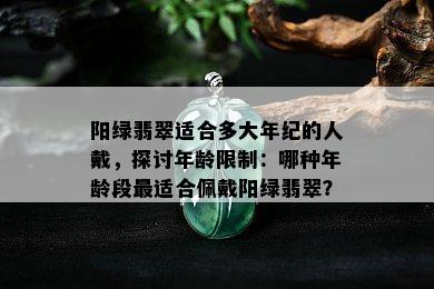 阳绿翡翠适合多大年纪的人戴，探讨年龄限制：哪种年龄段最适合佩戴阳绿翡翠？