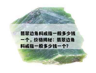 翡翠边角料戒指一般多少钱一个，价格揭秘：翡翠边角料戒指一般多少钱一个？