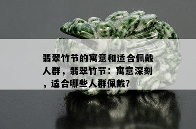 翡翠竹节的寓意和适合佩戴人群，翡翠竹节：寓意深刻，适合哪些人群佩戴？