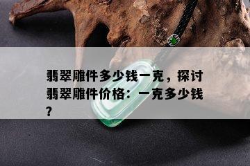 翡翠雕件多少钱一克，探讨翡翠雕件价格：一克多少钱？