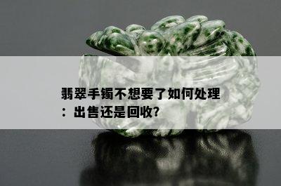 翡翠手镯不想要了如何处理：出售还是回收？