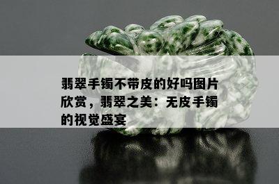 翡翠手镯不带皮的好吗图片欣赏，翡翠之美：无皮手镯的视觉盛宴