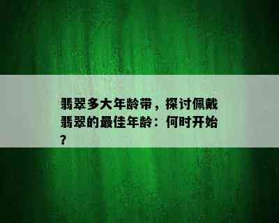 翡翠多大年龄带，探讨佩戴翡翠的更佳年龄：何时开始？