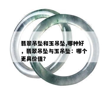 翡翠吊坠和玉吊坠,哪种好，翡翠吊坠与玉吊坠：哪个更具价值？