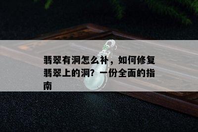 翡翠有洞怎么补，如何修复翡翠上的洞？一份全面的指南