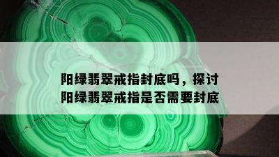 阳绿翡翠戒指封底吗，探讨阳绿翡翠戒指是否需要封底