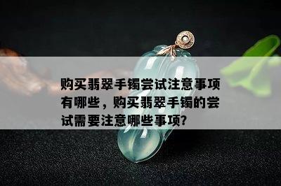 购买翡翠手镯尝试注意事项有哪些，购买翡翠手镯的尝试需要注意哪些事项？