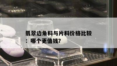 翡翠边角料与片料价格比较：哪个更值钱？