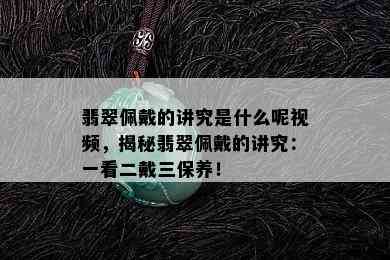 翡翠佩戴的讲究是什么呢视频，揭秘翡翠佩戴的讲究：一看二戴三保养！