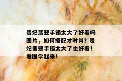 贵妃翡翠手镯太大了好看吗图片，如何搭配才时尚？贵妃翡翠手镯太大了也好看！看图学起来！