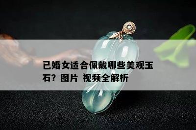 已婚女适合佩戴哪些美观玉石？图片 视频全解析