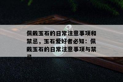 佩戴玉石的日常注意事项和禁忌，玉石爱好者必知：佩戴玉石的日常注意事项与禁忌