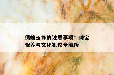 佩戴玉饰的注意事项：珠宝保养与文化礼仪全解析